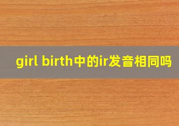 girl birth中的ir发音相同吗